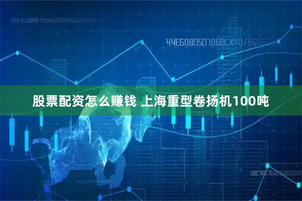 股票配资怎么赚钱 上海重型卷扬机100吨