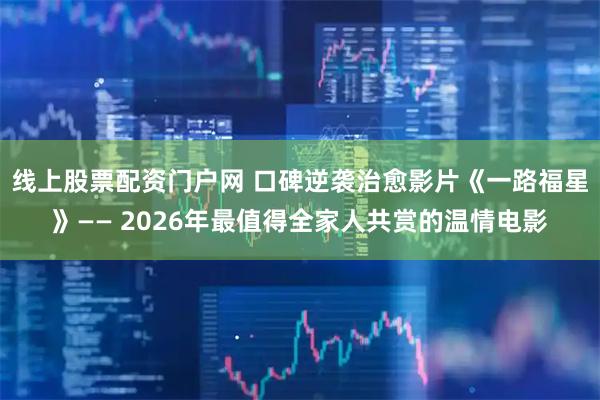 线上股票配资门户网 口碑逆袭治愈影片《一路福星》—— 2026年最值得全家人共赏的温情电影