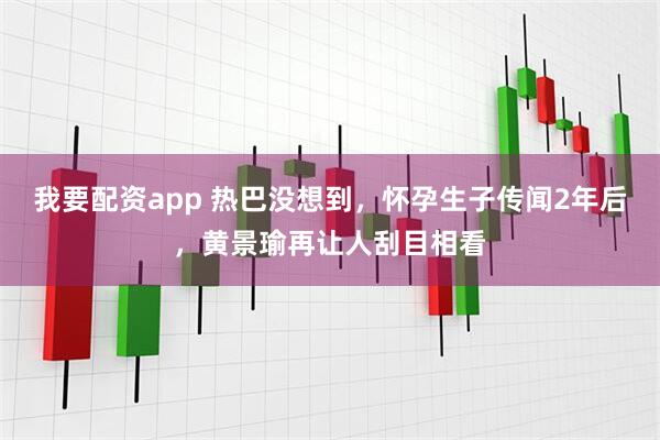 我要配资app 热巴没想到，怀孕生子传闻2年后，黄景瑜再让人刮目相看