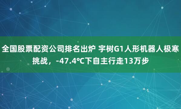 全国股票配资公司排名出炉 宇树G1人形机器人极寒挑战，-47.4℃下自主行走13万步