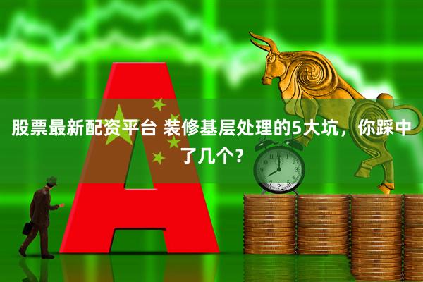 股票最新配资平台 装修基层处理的5大坑，你踩中了几个？
