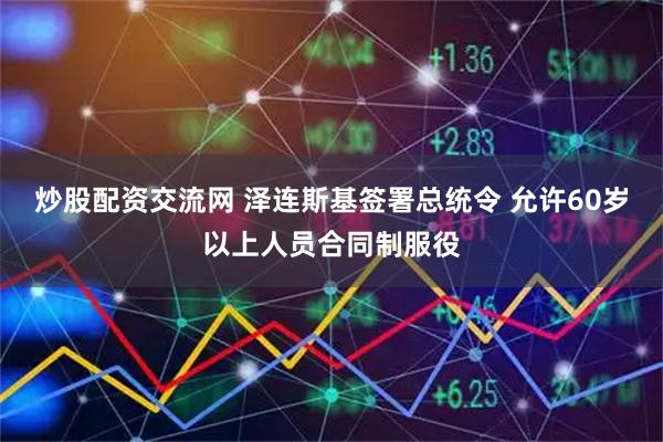 炒股配资交流网 泽连斯基签署总统令 允许60岁以上人员合同制服役