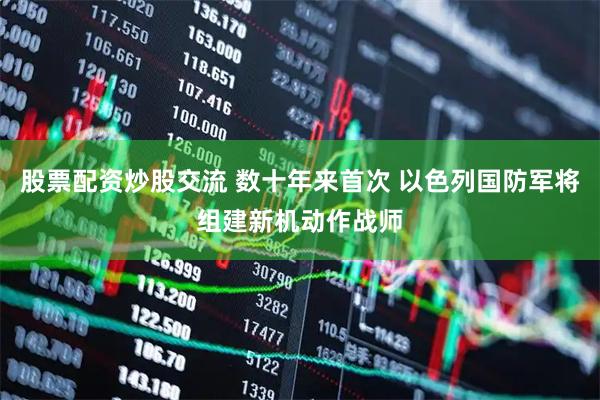 股票配资炒股交流 数十年来首次 以色列国防军将组建新机动作战师