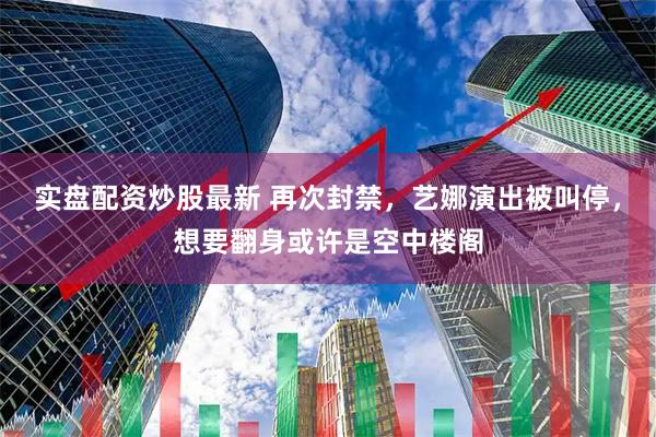 实盘配资炒股最新 再次封禁，艺娜演出被叫停，想要翻身或许是空中楼阁