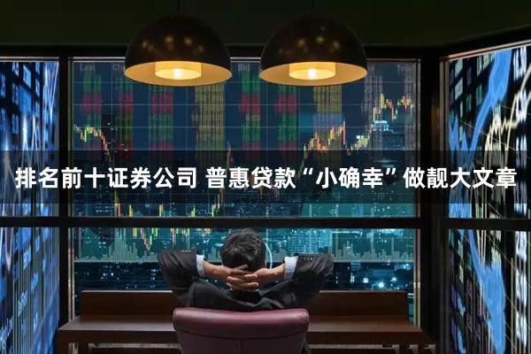 排名前十证券公司 普惠贷款“小确幸”做靓大文章