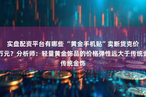 实盘配资平台有哪些 “黄金手机贴”卖断货克价达万元？分析师：轻量黄金饰品的价格弹性远大于传统金饰