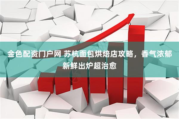 金色配资门户网 苏杭面包烘焙店攻略，香气浓郁新鲜出炉超治愈