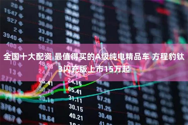 全国十大配资 最值得买的A级纯电精品车 方程豹钛3闪充版上市15万起
