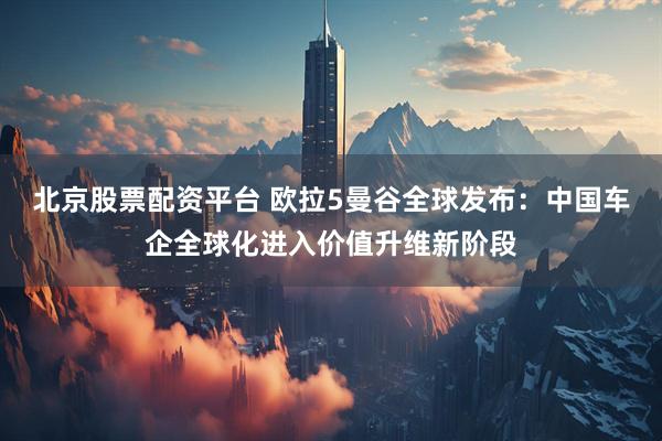 北京股票配资平台 欧拉5曼谷全球发布：中国车企全球化进入价值升维新阶段