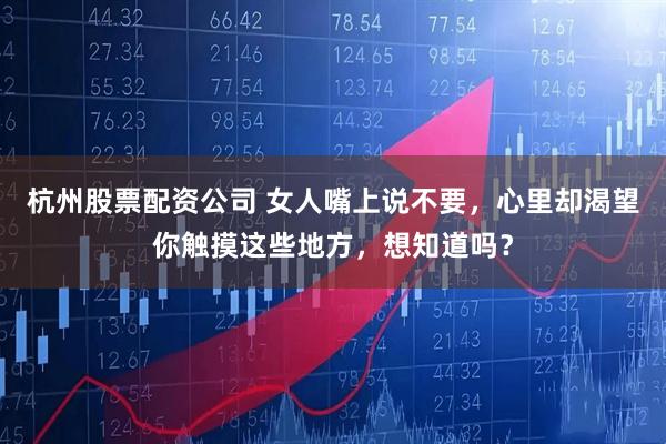 杭州股票配资公司 女人嘴上说不要，心里却渴望你触摸这些地方，想知道吗？