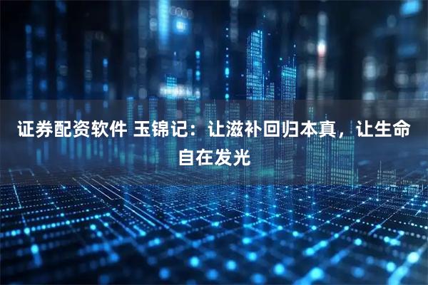 证券配资软件 玉锦记：让滋补回归本真，让生命自在发光