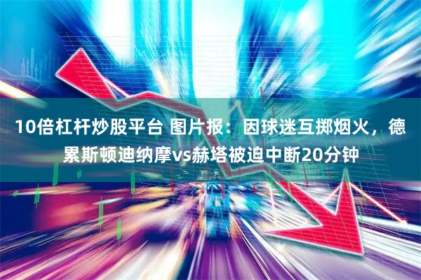 10倍杠杆炒股平台 图片报：因球迷互掷烟火，德累斯顿迪纳摩vs赫塔被迫中断20分钟