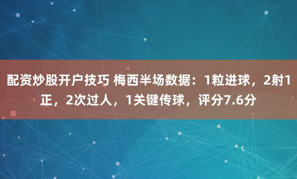 配资炒股开户技巧 梅西半场数据：1粒进球，2射1正，2次过人，1关键传球，评分7.6分