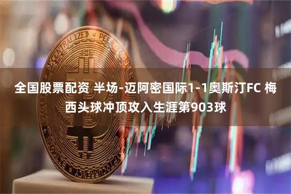 全国股票配资 半场-迈阿密国际1-1奥斯汀FC 梅西头球冲顶攻入生涯第903球