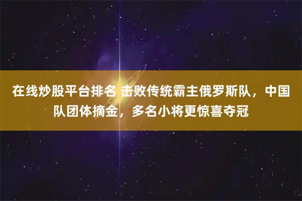 在线炒股平台排名 击败传统霸主俄罗斯队，中国队团体摘金，多名小将更惊喜夺冠
