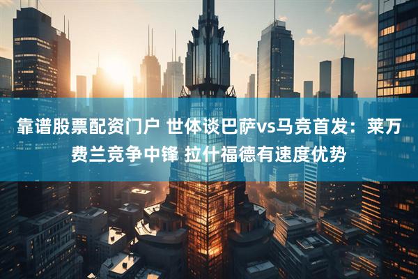 靠谱股票配资门户 世体谈巴萨vs马竞首发：莱万费兰竞争中锋 拉什福德有速度优势