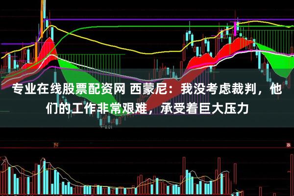 专业在线股票配资网 西蒙尼：我没考虑裁判，他们的工作非常艰难，承受着巨大压力