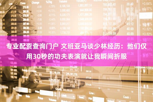 专业配资查询门户 文班亚马谈少林经历：他们仅用30秒的功夫表演就让我瞬间折服