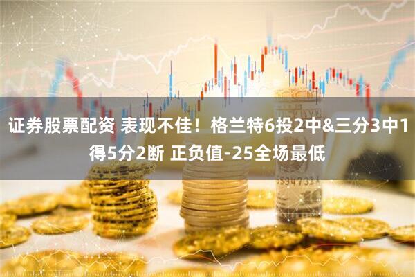 证券股票配资 表现不佳！格兰特6投2中&三分3中1得5分2断 正负值-25全场最低