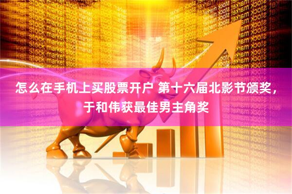 怎么在手机上买股票开户 第十六届北影节颁奖，于和伟获最佳男主角奖