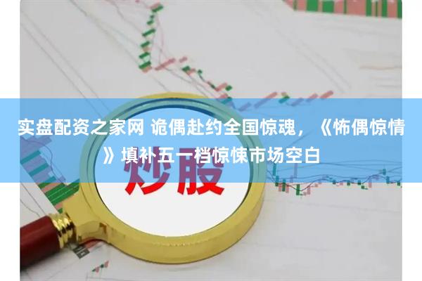 实盘配资之家网 诡偶赴约全国惊魂，《怖偶惊情》填补五一档惊悚市场空白