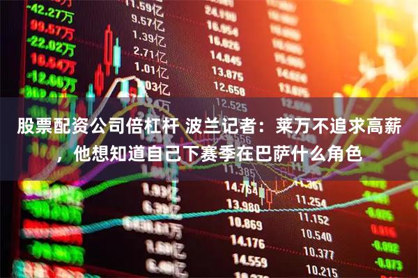 股票配资公司倍杠杆 波兰记者：莱万不追求高薪，他想知道自己下赛季在巴萨什么角色