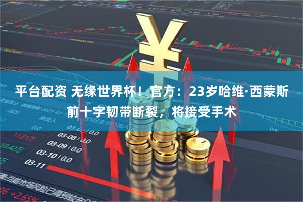 平台配资 无缘世界杯！官方：23岁哈维·西蒙斯前十字韧带断裂，将接受手术