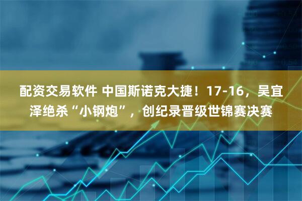 配资交易软件 中国斯诺克大捷！17-16，吴宜泽绝杀“小钢炮”，创纪录晋级世锦赛决赛