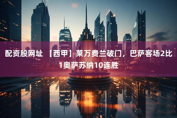 配资股网址 【西甲】莱万费兰破门，巴萨客场2比1奥萨苏纳10连胜