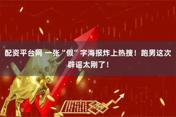 配资平台网 一张“假”字海报炸上热搜！跑男这次辟谣太刚了！