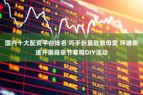 国内十大配资平台排名 巧手扮夏致敬母爱 坪塘街道开展母亲节草帽DIY活动
