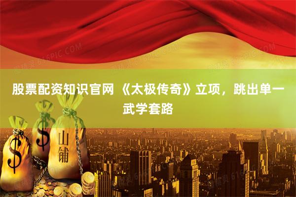 股票配资知识官网 《太极传奇》立项，跳出单一武学套路