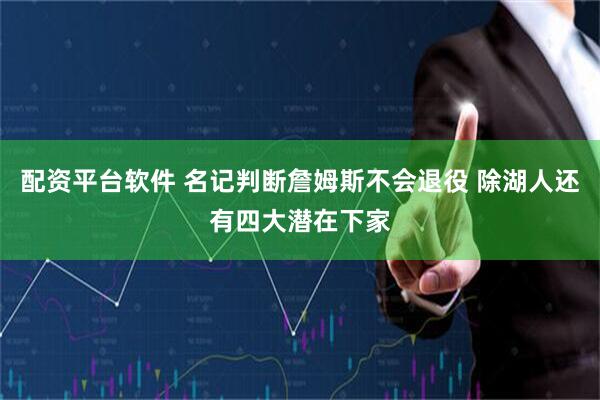 配资平台软件 名记判断詹姆斯不会退役 除湖人还有四大潜在下家