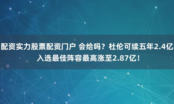 配资实力股票配资门户 会给吗？杜伦可续五年2.4亿 入选最佳阵容最高涨至2.87亿！