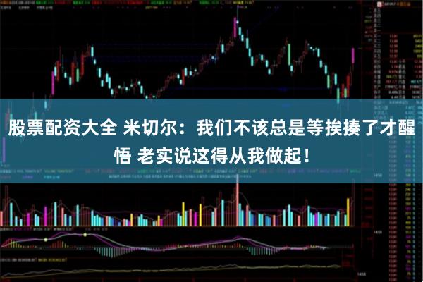 股票配资大全 米切尔：我们不该总是等挨揍了才醒悟 老实说这得从我做起！