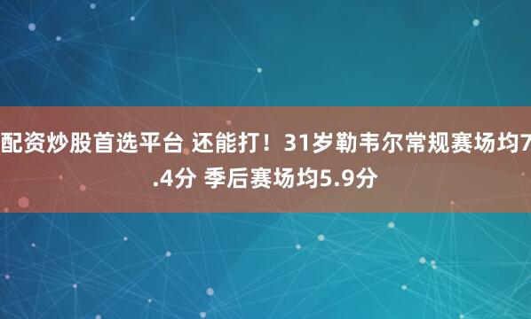 配资炒股首选平台 还能打！31岁勒韦尔常规赛场均7.4分 季后赛场均5.9分