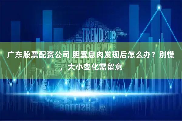 广东股票配资公司 胆囊息肉发现后怎么办？别慌，大小变化需留意