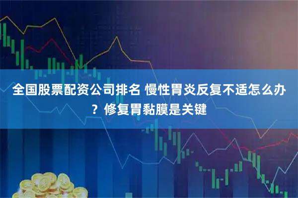 全国股票配资公司排名 慢性胃炎反复不适怎么办?修复胃黏膜是关键