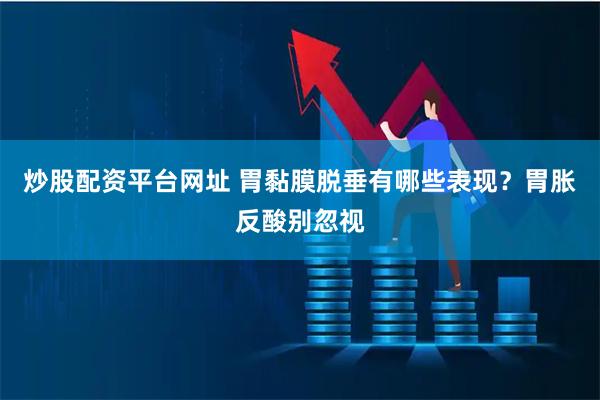 炒股配资平台网址 胃黏膜脱垂有哪些表现？胃胀反酸别忽视