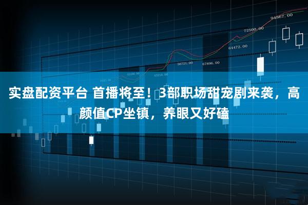 实盘配资平台 首播将至！3部职场甜宠剧来袭，高颜值CP坐镇，养眼又好磕