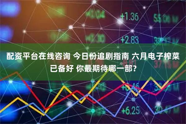 配资平台在线咨询 今日份追剧指南 六月电子榨菜已备好 你最期待哪一部？