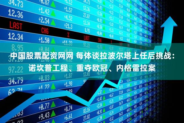 中国股票配资网网 每体谈拉波尔塔上任后挑战：诺坎普工程、重夺欧冠、内格雷拉案