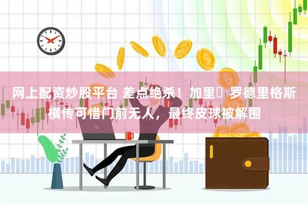 网上配资炒股平台 差点绝杀！加里・罗德里格斯横传可惜门前无人，最终皮球被解围
